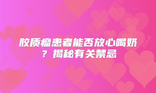 胶质瘤患者能否放心喝奶？揭秘有关禁忌
