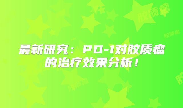 最新研究：PD-1对胶质瘤的治疗效果分析！
