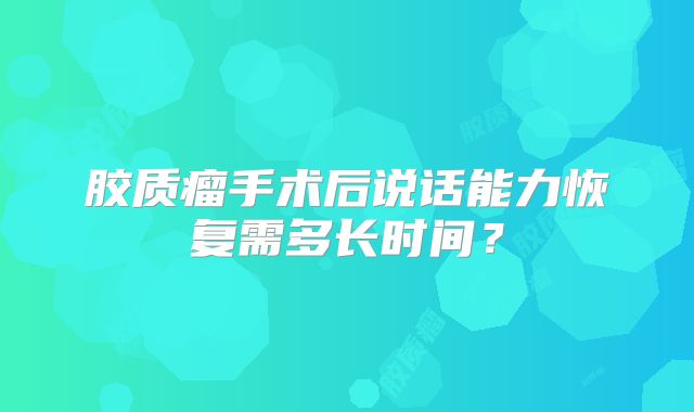 胶质瘤手术后说话能力恢复需多长时间？