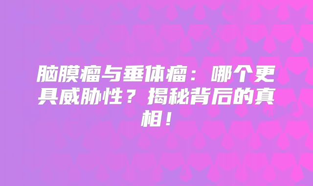 脑膜瘤与垂体瘤：哪个更具威胁性？揭秘背后的真相！