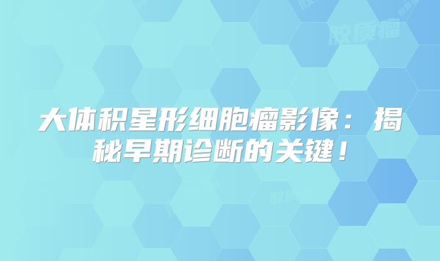 大体积星形细胞瘤影像：揭秘早期诊断的关键！