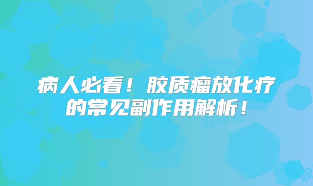 病人必看！胶质瘤放化疗的常见副作用解析！
