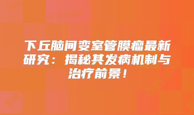 下丘脑间变室管膜瘤最新研究：揭秘其发病机制与治疗前景！