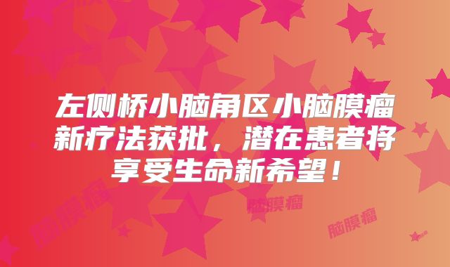 左侧桥小脑角区小脑膜瘤新疗法获批，潜在患者将享受生命新希望！