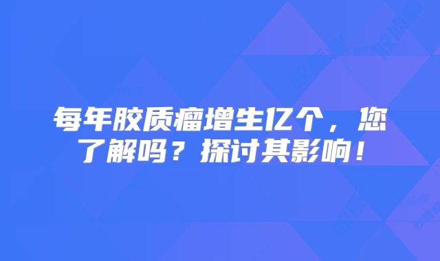 每年胶质瘤增生亿个，您了解吗？探讨其影响！