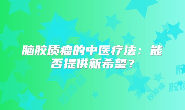 脑胶质瘤的中医疗法：能否提供新希望？