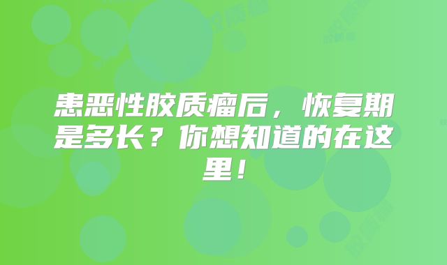 患恶性胶质瘤后，恢复期是多长？你想知道的在这里！