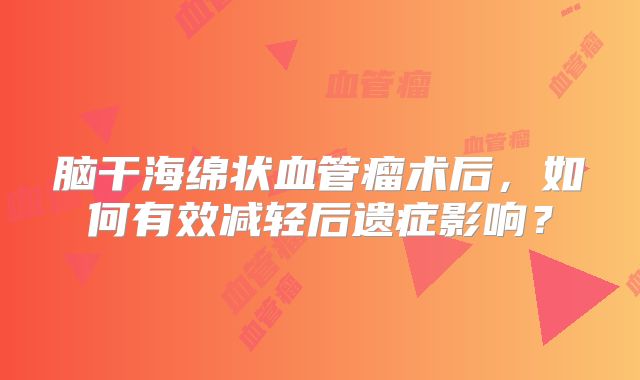 脑干海绵状血管瘤术后，如何有效减轻后遗症影响？