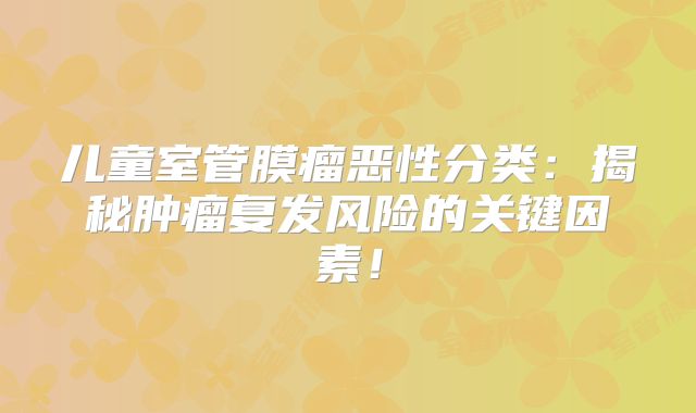 儿童室管膜瘤恶性分类：揭秘肿瘤复发风险的关键因素！