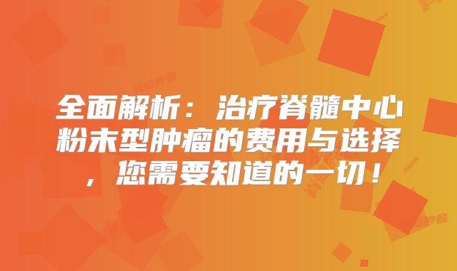 全面解析：治疗脊髓中心粉末型肿瘤的费用与选择，您需要知道的一切！