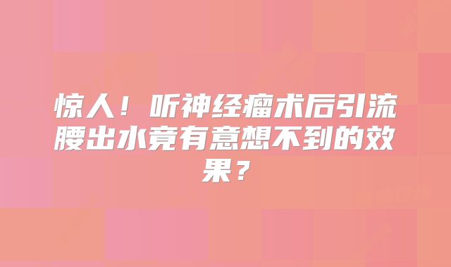 惊人！听神经瘤术后引流腰出水竟有意想不到的效果？
