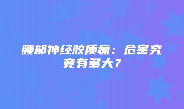 腰部神经胶质瘤：危害究竟有多大？