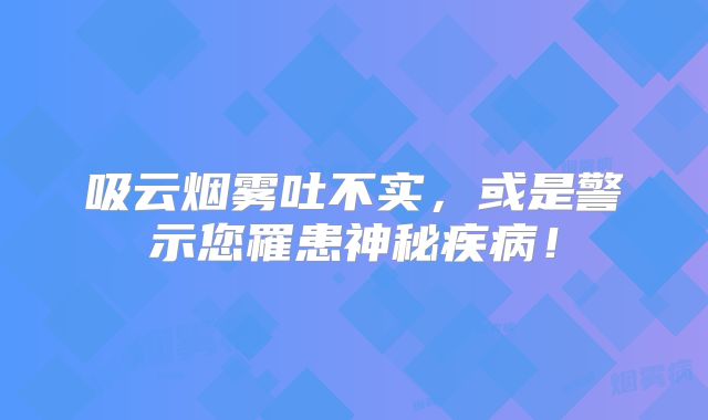 吸云烟雾吐不实，或是警示您罹患神秘疾病！