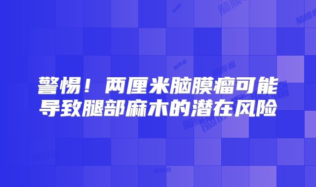 警惕！两厘米脑膜瘤可能导致腿部麻木的潜在风险
