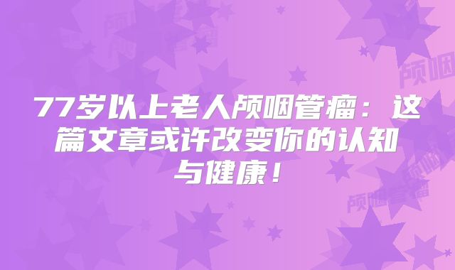 77岁以上老人颅咽管瘤：这篇文章或许改变你的认知与健康！