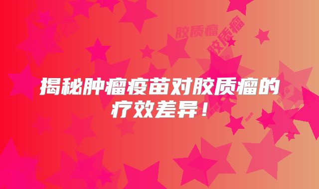 揭秘肿瘤疫苗对胶质瘤的疗效差异！