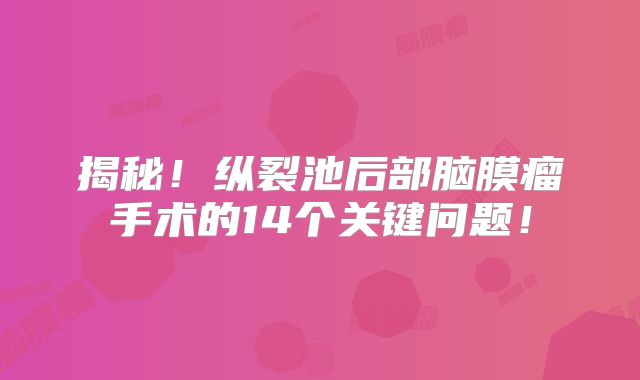 揭秘！纵裂池后部脑膜瘤手术的14个关键问题！