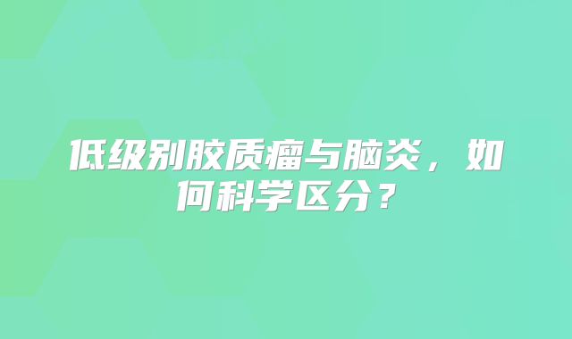 低级别胶质瘤与脑炎，如何科学区分？