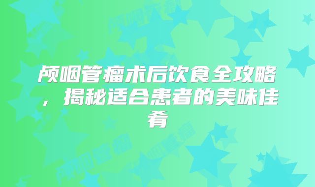 颅咽管瘤术后饮食全攻略，揭秘适合患者的美味佳肴