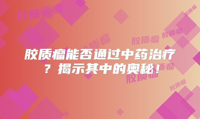 胶质瘤能否通过中药治疗？揭示其中的奥秘！