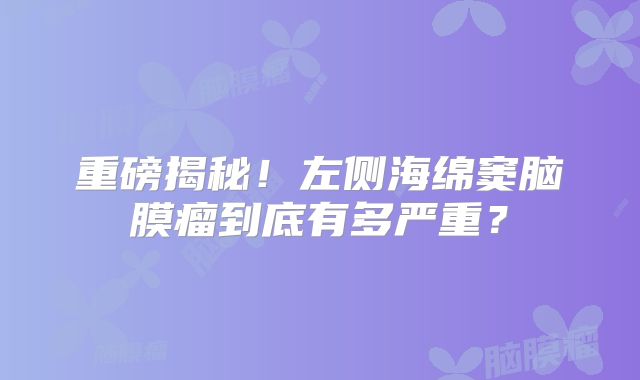 重磅揭秘！左侧海绵窦脑膜瘤到底有多严重？
