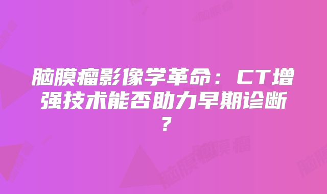 脑膜瘤影像学革命：CT增强技术能否助力早期诊断？