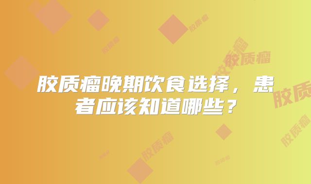 胶质瘤晚期饮食选择，患者应该知道哪些？