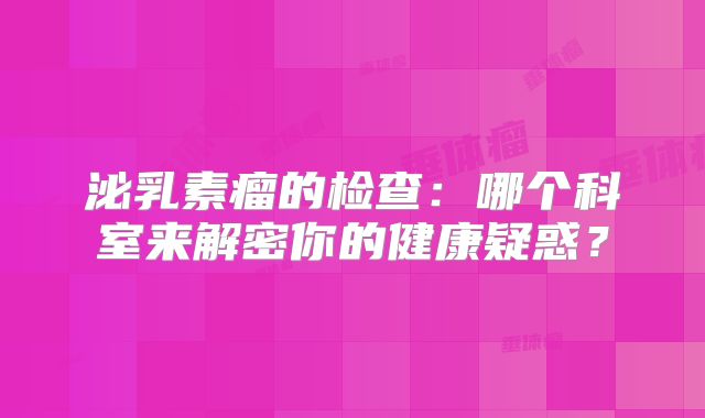 泌乳素瘤的检查：哪个科室来解密你的健康疑惑？