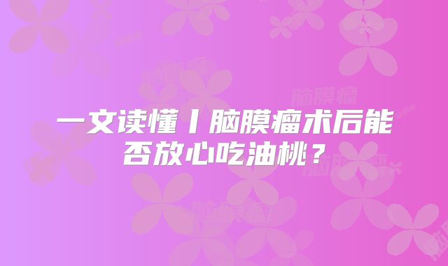 一文读懂丨脑膜瘤术后能否放心吃油桃？