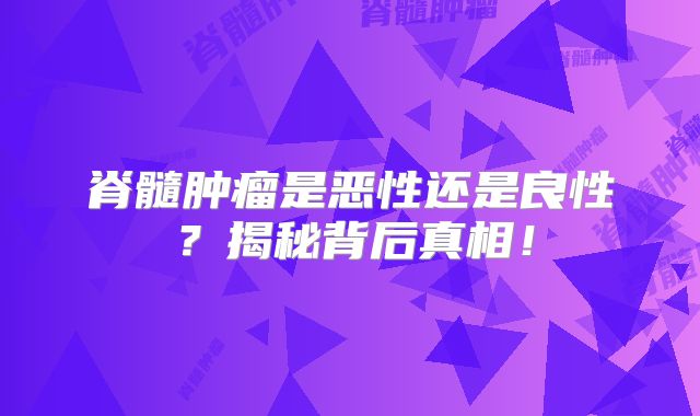 脊髓肿瘤是恶性还是良性？揭秘背后真相！