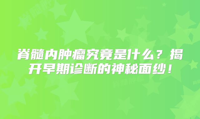 脊髓内肿瘤究竟是什么？揭开早期诊断的神秘面纱！