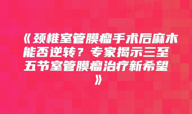 《颈椎室管膜瘤手术后麻木能否逆转？专家揭示三至五节室管膜瘤治疗新希望》