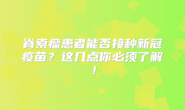 脊索瘤患者能否接种新冠疫苗？这几点你必须了解！