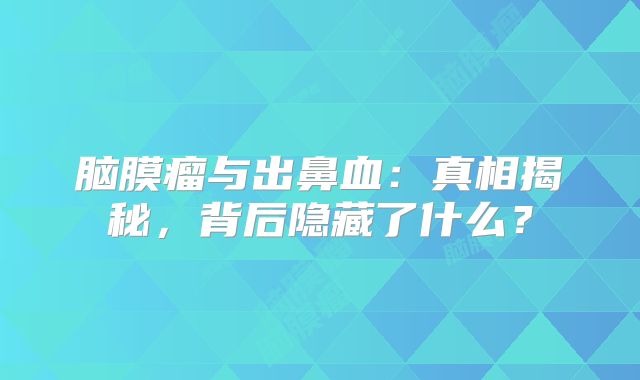 脑膜瘤与出鼻血：真相揭秘，背后隐藏了什么？