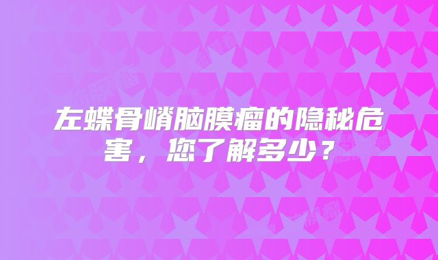 左蝶骨嵴脑膜瘤的隐秘危害，您了解多少？