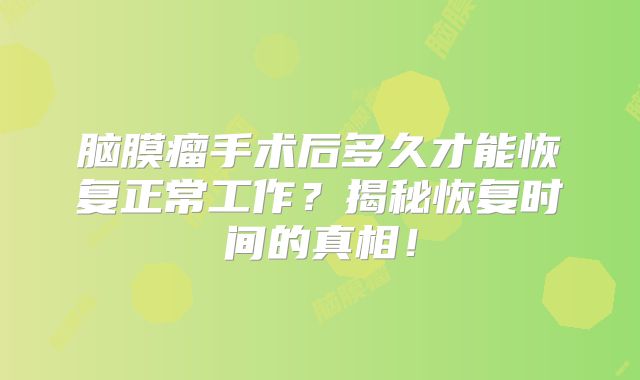 脑膜瘤手术后多久才能恢复正常工作？揭秘恢复时间的真相！