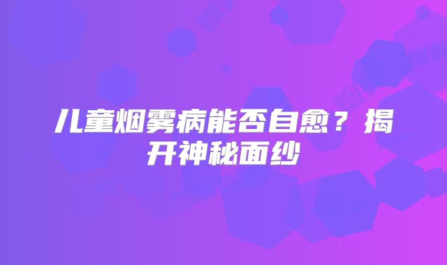 儿童烟雾病能否自愈？揭开神秘面纱