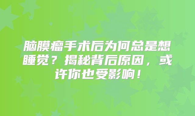 脑膜瘤手术后为何总是想睡觉？揭秘背后原因，或许你也受影响！