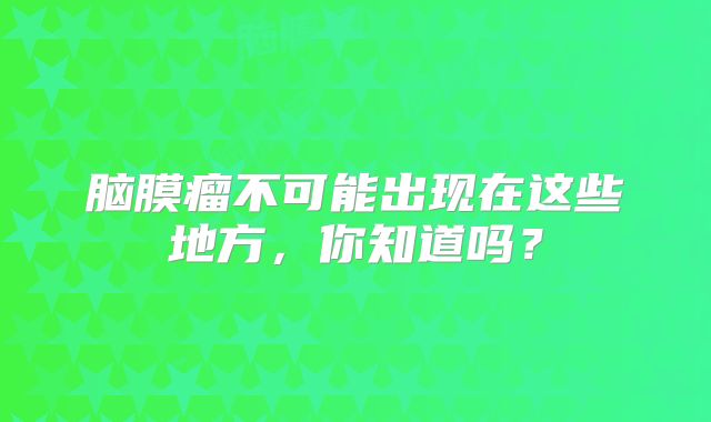 脑膜瘤不可能出现在这些地方，你知道吗？