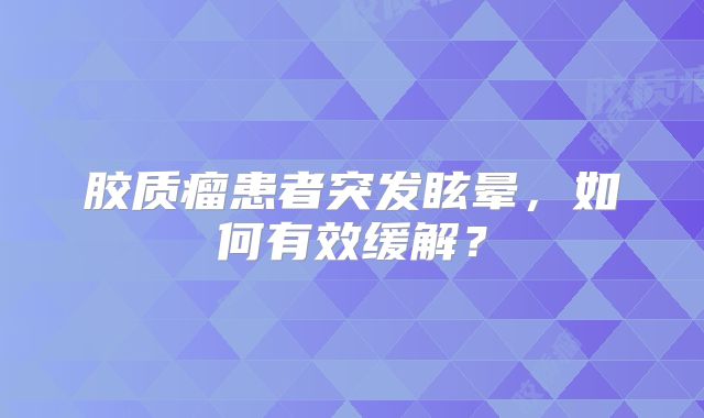 胶质瘤患者突发眩晕，如何有效缓解？