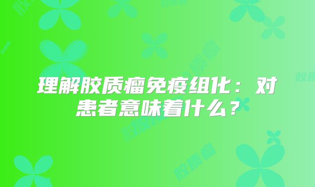 理解胶质瘤免疫组化：对患者意味着什么？