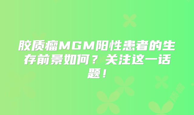 胶质瘤MGM阳性患者的生存前景如何？关注这一话题！