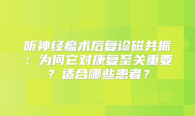 听神经瘤术后复诊磁共振：为何它对康复至关重要？适合哪些患者？