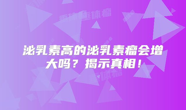 泌乳素高的泌乳素瘤会增大吗？揭示真相！
