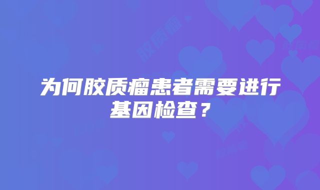 为何胶质瘤患者需要进行基因检查？
