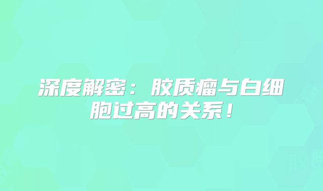 深度解密：胶质瘤与白细胞过高的关系！