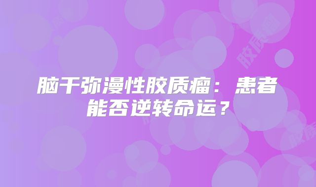 脑干弥漫性胶质瘤：患者能否逆转命运？