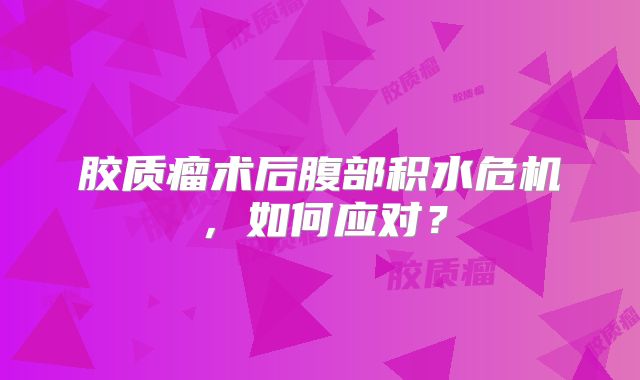 胶质瘤术后腹部积水危机，如何应对？