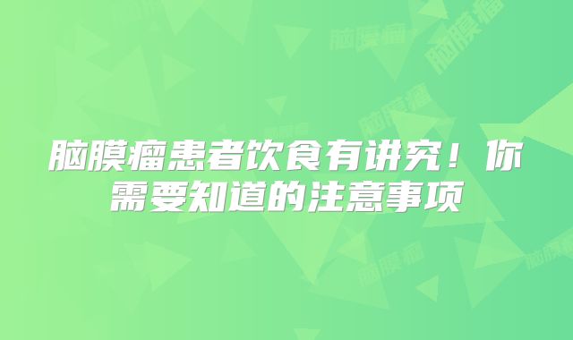 脑膜瘤患者饮食有讲究！你需要知道的注意事项