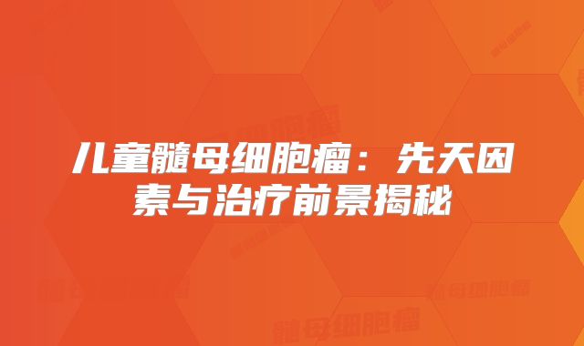 儿童髓母细胞瘤：先天因素与治疗前景揭秘